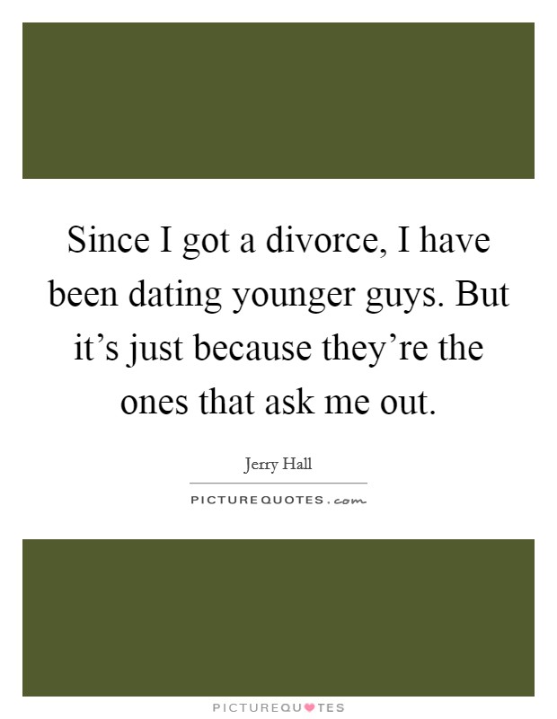 Since I got a divorce, I have been dating younger guys. But it's just because they're the ones that ask me out. Picture Quote #1