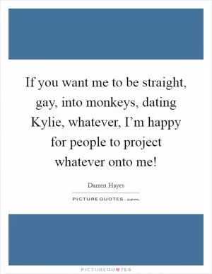 If you want me to be straight, gay, into monkeys, dating Kylie, whatever, I’m happy for people to project whatever onto me! Picture Quote #1