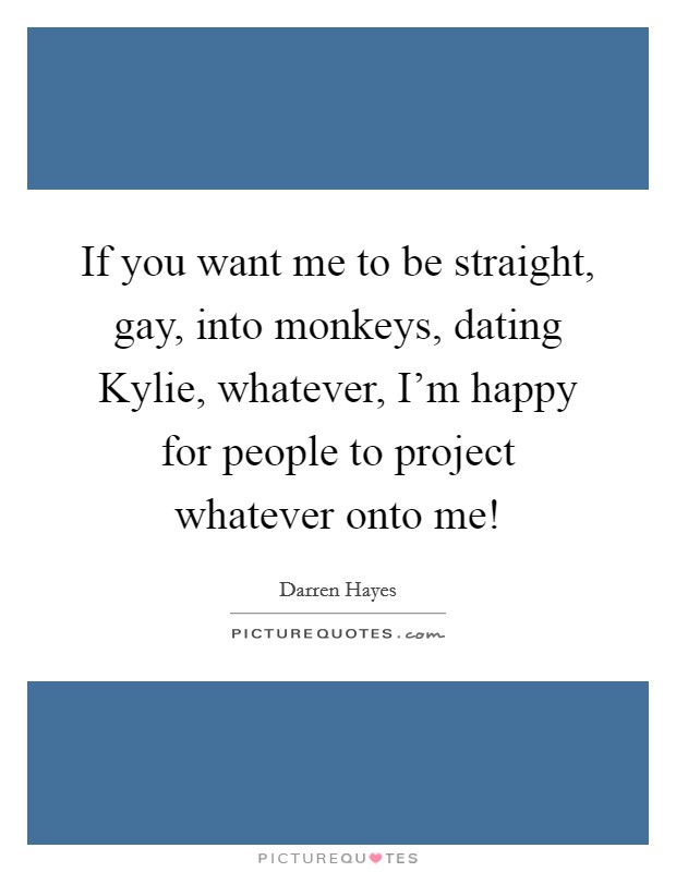 If you want me to be straight, gay, into monkeys, dating Kylie, whatever, I'm happy for people to project whatever onto me! Picture Quote #1