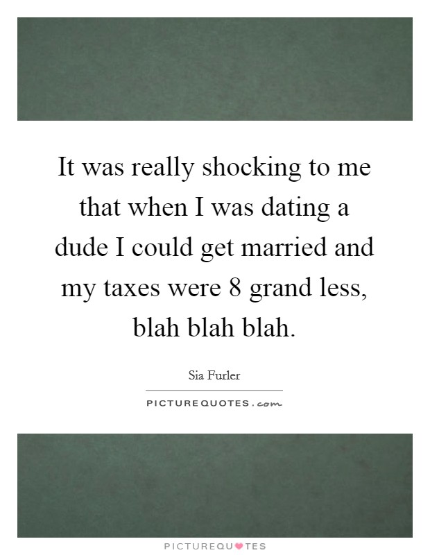 It was really shocking to me that when I was dating a dude I could get married and my taxes were 8 grand less, blah blah blah. Picture Quote #1