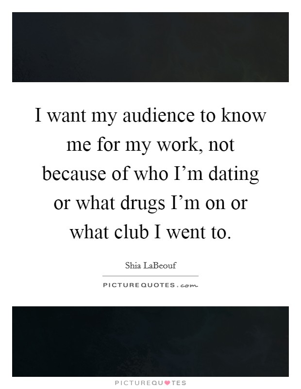 I want my audience to know me for my work, not because of who I'm dating or what drugs I'm on or what club I went to. Picture Quote #1