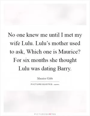 No one knew me until I met my wife Lulu. Lulu’s mother used to ask, Which one is Maurice? For six months she thought Lulu was dating Barry Picture Quote #1