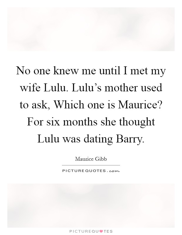 No one knew me until I met my wife Lulu. Lulu's mother used to ask, Which one is Maurice? For six months she thought Lulu was dating Barry. Picture Quote #1