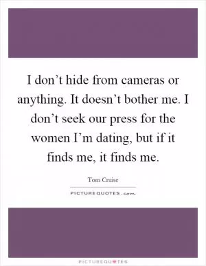 I don’t hide from cameras or anything. It doesn’t bother me. I don’t seek our press for the women I’m dating, but if it finds me, it finds me Picture Quote #1