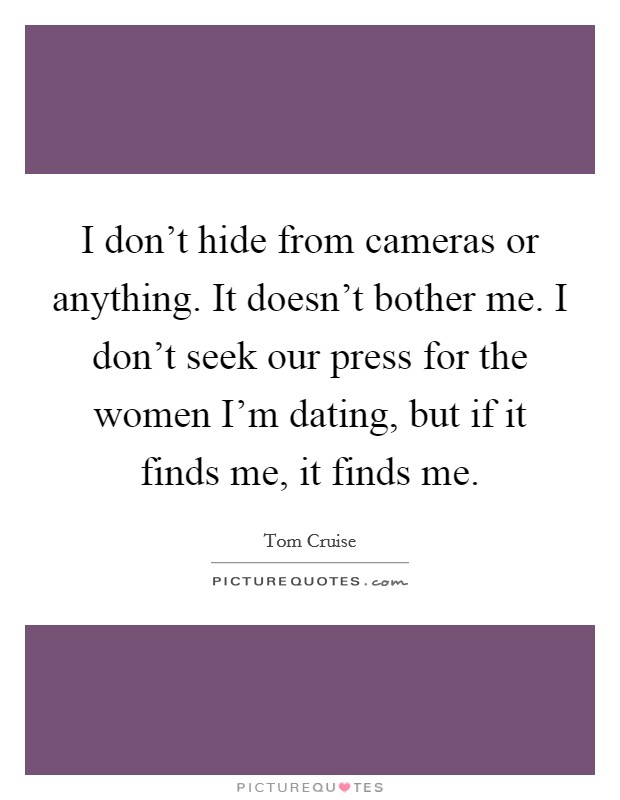I don't hide from cameras or anything. It doesn't bother me. I don't seek our press for the women I'm dating, but if it finds me, it finds me. Picture Quote #1