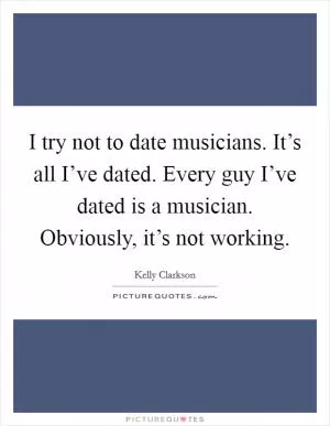I try not to date musicians. It’s all I’ve dated. Every guy I’ve dated is a musician. Obviously, it’s not working Picture Quote #1