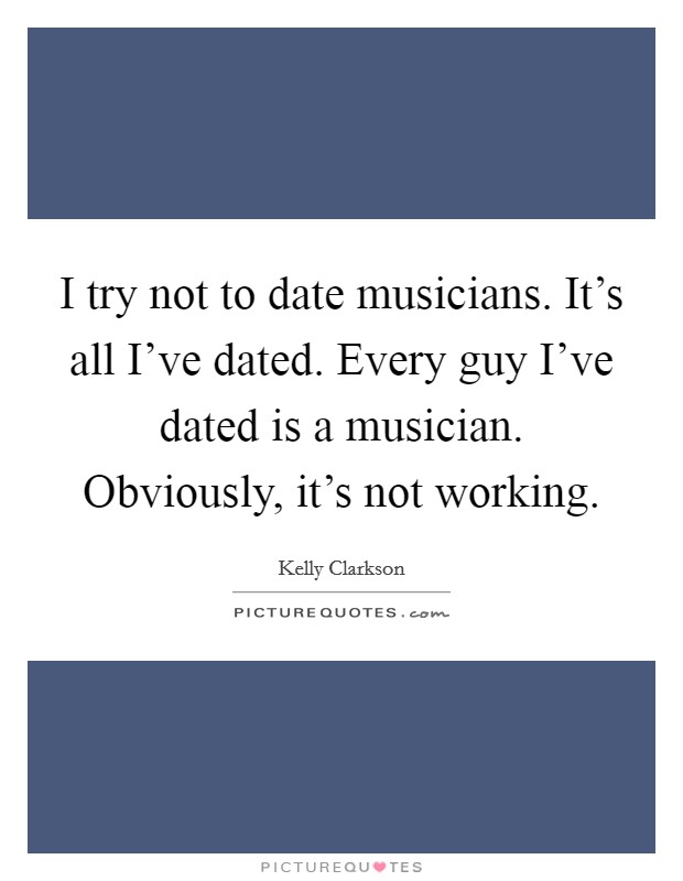 I try not to date musicians. It's all I've dated. Every guy I've dated is a musician. Obviously, it's not working. Picture Quote #1