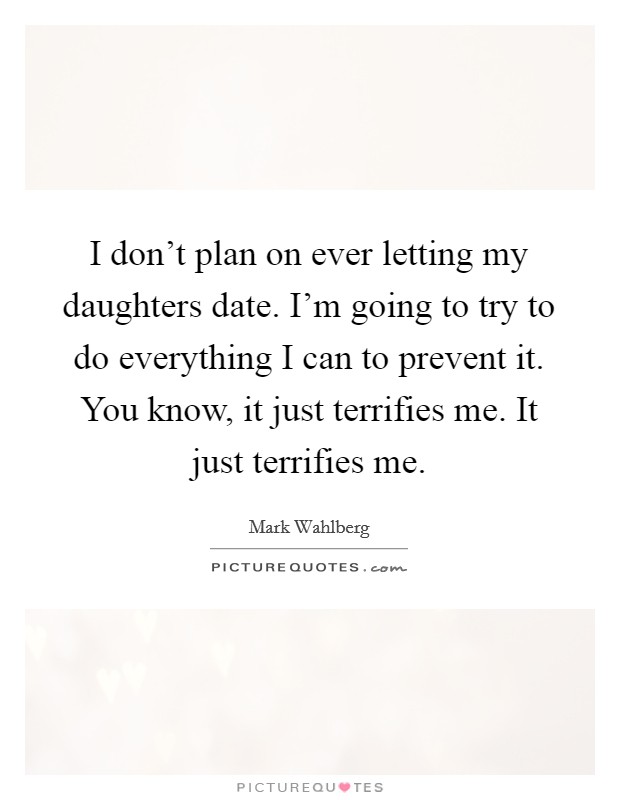 I don't plan on ever letting my daughters date. I'm going to try to do everything I can to prevent it. You know, it just terrifies me. It just terrifies me. Picture Quote #1