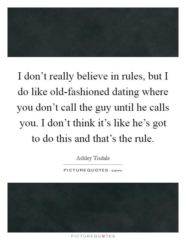 I don't really believe in rules, but I do like old-fashioned dating where you don't call the guy until he calls you. I don't think it's like he's got to do this and that's the rule. Picture Quote #1