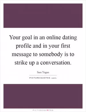 Your goal in an online dating profile and in your first message to somebody is to strike up a conversation Picture Quote #1