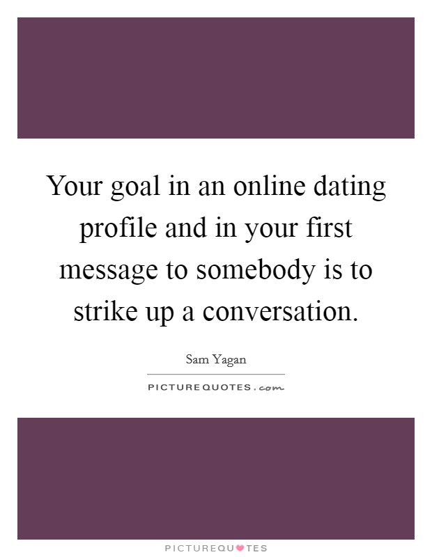Your goal in an online dating profile and in your first message to somebody is to strike up a conversation. Picture Quote #1