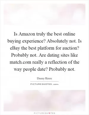 Is Amazon truly the best online buying experience? Absolutely not. Is eBay the best platform for auction? Probably not. Are dating sites like match.com really a reflection of the way people date? Probably not Picture Quote #1