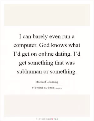 I can barely even run a computer. God knows what I’d get on online dating. I’d get something that was subhuman or something Picture Quote #1