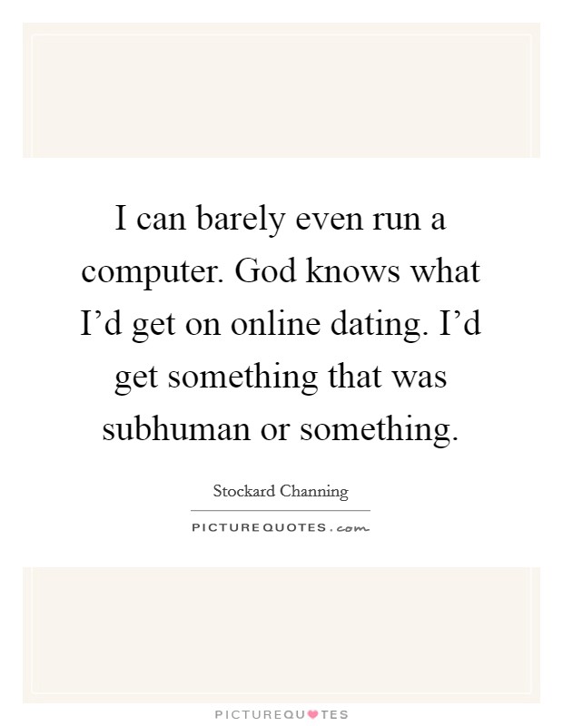 I can barely even run a computer. God knows what I'd get on online dating. I'd get something that was subhuman or something. Picture Quote #1