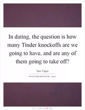In dating, the question is how many Tinder knockoffs are we going to have, and are any of them going to take off? Picture Quote #1