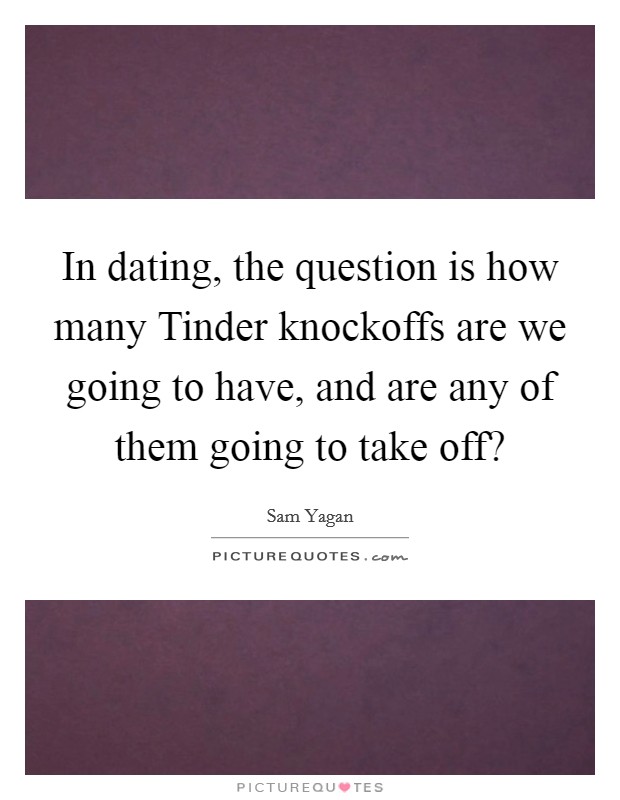 In dating, the question is how many Tinder knockoffs are we going to have, and are any of them going to take off? Picture Quote #1