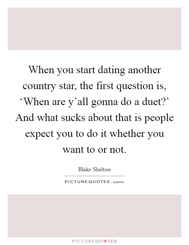 When you start dating another country star, the first question is, ‘When are y'all gonna do a duet?' And what sucks about that is people expect you to do it whether you want to or not. Picture Quote #1