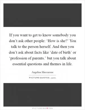 If you want to get to know somebody you don’t ask other people: ‘How is she?’ You talk to the person herself. And then you don’t ask about facts like ‘date of birth’ or ‘profession of parents.’ but you talk about essential questions and themes in life Picture Quote #1