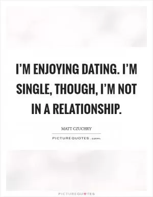 I’m enjoying dating. I’m single, though, I’m not in a relationship Picture Quote #1