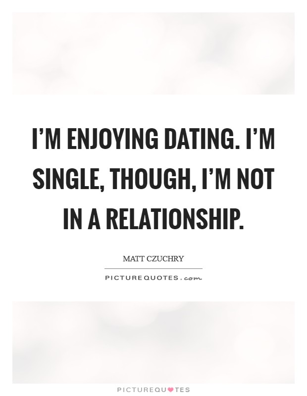 I'm enjoying dating. I'm single, though, I'm not in a relationship. Picture Quote #1