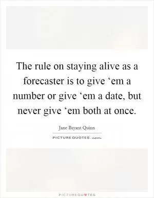 The rule on staying alive as a forecaster is to give ‘em a number or give ‘em a date, but never give ‘em both at once Picture Quote #1