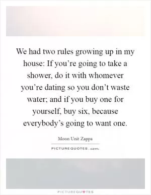 We had two rules growing up in my house: If you’re going to take a shower, do it with whomever you’re dating so you don’t waste water; and if you buy one for yourself, buy six, because everybody’s going to want one Picture Quote #1
