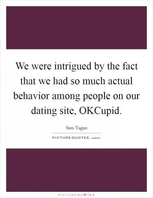 We were intrigued by the fact that we had so much actual behavior among people on our dating site, OKCupid Picture Quote #1