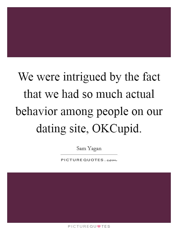 We were intrigued by the fact that we had so much actual behavior among people on our dating site, OKCupid. Picture Quote #1