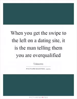 When you get the swipe to the left on a dating site, it is the man telling them you are overqualified Picture Quote #1
