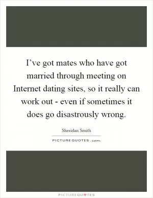 I’ve got mates who have got married through meeting on Internet dating sites, so it really can work out - even if sometimes it does go disastrously wrong Picture Quote #1