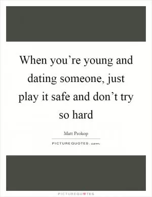 When you’re young and dating someone, just play it safe and don’t try so hard Picture Quote #1