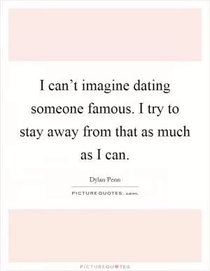 I can’t imagine dating someone famous. I try to stay away from that as much as I can Picture Quote #1
