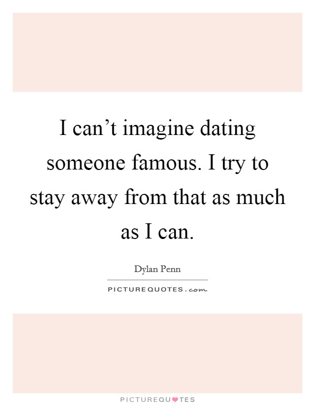 I can't imagine dating someone famous. I try to stay away from that as much as I can. Picture Quote #1