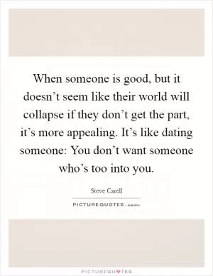 When someone is good, but it doesn’t seem like their world will collapse if they don’t get the part, it’s more appealing. It’s like dating someone: You don’t want someone who’s too into you Picture Quote #1