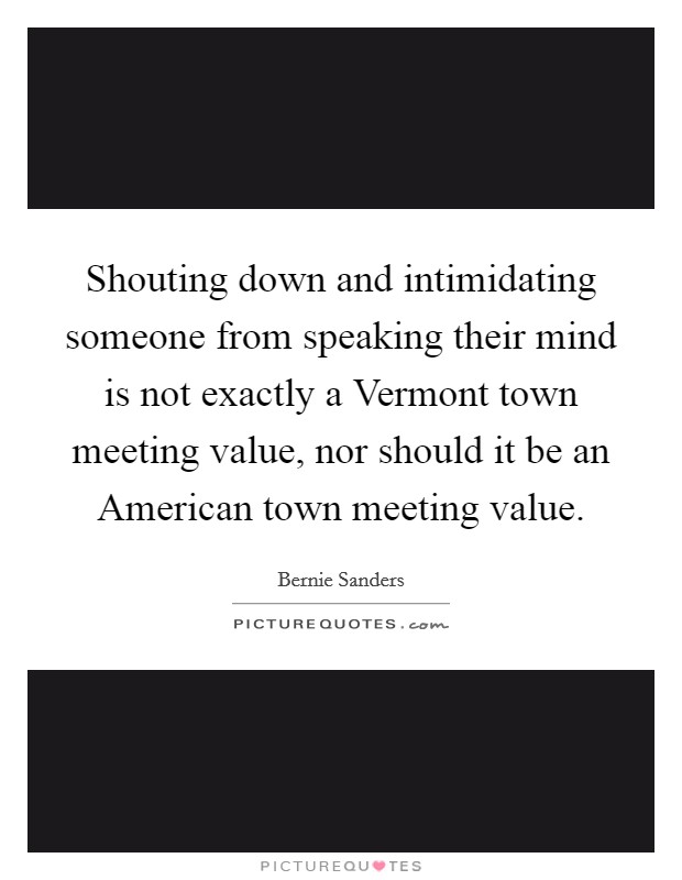 Shouting down and intimidating someone from speaking their mind is not exactly a Vermont town meeting value, nor should it be an American town meeting value. Picture Quote #1