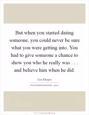 But when you started dating someone, you could never be sure what you were getting into. You had to give someone a chance to show you who he really was . . . and believe him when he did Picture Quote #1