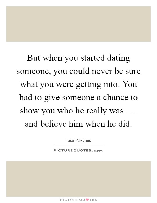 But when you started dating someone, you could never be sure what you were getting into. You had to give someone a chance to show you who he really was . . . and believe him when he did. Picture Quote #1
