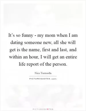 It’s so funny - my mom when I am dating someone new, all she will get is the name, first and last, and within an hour, I will get an entire life report of the person Picture Quote #1