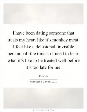 I have been dating someone that treats my heart like it’s monkey meat. I feel like a delusional, invisible person half the time so I need to learn what it’s like to be treated well before it’s too late for me Picture Quote #1