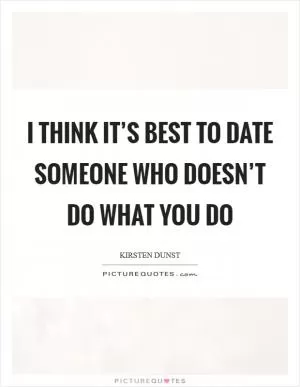 I think it’s best to date someone who doesn’t do what you do Picture Quote #1