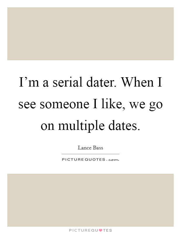 I'm a serial dater. When I see someone I like, we go on multiple dates. Picture Quote #1