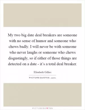 My two big date deal breakers are someone with no sense of humor and someone who chews badly. I will never be with someone who never laughs or someone who chews disgustingly, so if either of those things are detected on a date - it’s a total deal breaker Picture Quote #1
