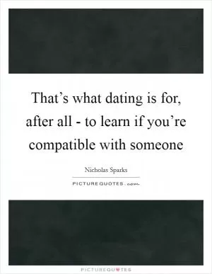 That’s what dating is for, after all - to learn if you’re compatible with someone Picture Quote #1
