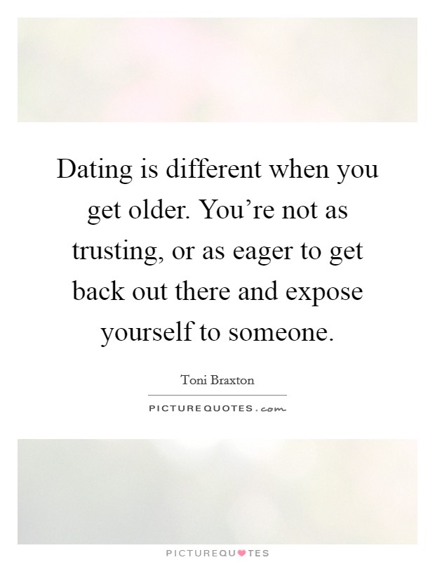 Dating is different when you get older. You’re not as trusting, or as eager to get back out there and expose yourself to someone Picture Quote #1