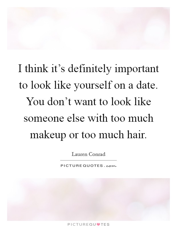I think it's definitely important to look like yourself on a date. You don't want to look like someone else with too much makeup or too much hair. Picture Quote #1