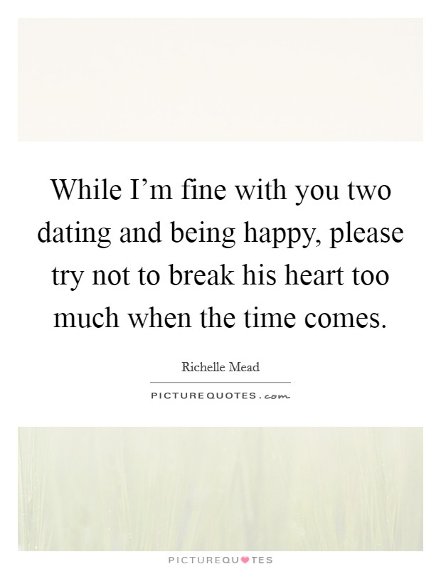 While I'm fine with you two dating and being happy, please try not to break his heart too much when the time comes. Picture Quote #1