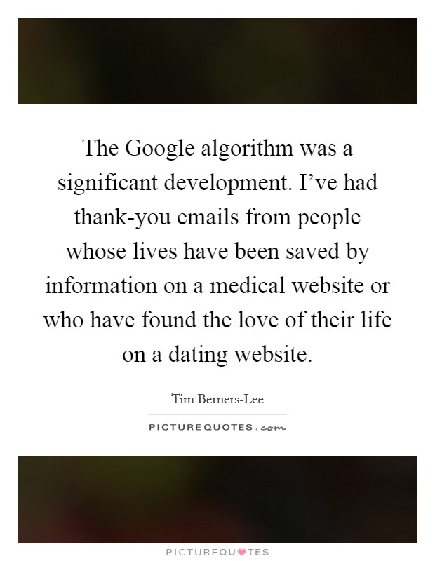 The Google algorithm was a significant development. I've had thank-you emails from people whose lives have been saved by information on a medical website or who have found the love of their life on a dating website. Picture Quote #1