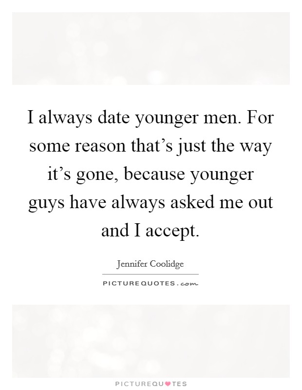 I always date younger men. For some reason that's just the way it's gone, because younger guys have always asked me out and I accept. Picture Quote #1