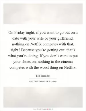 On Friday night, if you want to go out on a date with your wife or your girlfriend, nothing on Netflix competes with that, right? Because you’re getting out; that’s what you’re doing. If you don’t want to put your shoes on, nothing in the cinema competes with the worst thing on Netflix Picture Quote #1