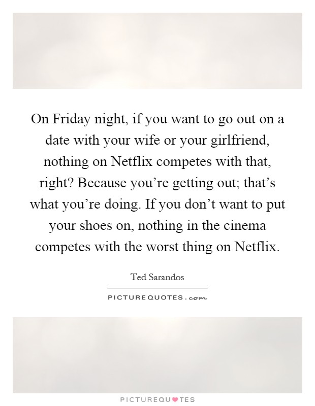 On Friday night, if you want to go out on a date with your wife or your girlfriend, nothing on Netflix competes with that, right? Because you're getting out; that's what you're doing. If you don't want to put your shoes on, nothing in the cinema competes with the worst thing on Netflix. Picture Quote #1